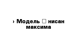  › Модель ­ нисан максима